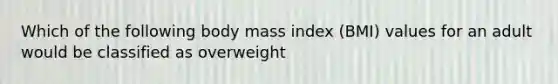 Which of the following body mass index (BMI) values for an adult would be classified as overweight