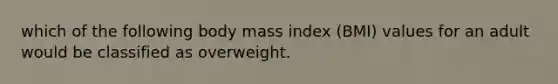 which of the following body mass index (BMI) values for an adult would be classified as overweight.