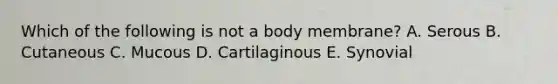 Which of the following is not a body membrane? A. Serous B. Cutaneous C. Mucous D. Cartilaginous E. Synovial