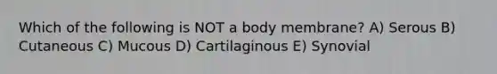 Which of the following is NOT a body membrane? A) Serous B) Cutaneous C) Mucous D) Cartilaginous E) Synovial