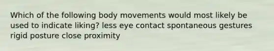 Which of the following body movements would most likely be used to indicate liking? less eye contact spontaneous gestures rigid posture close proximity