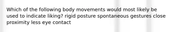 Which of the following body movements would most likely be used to indicate liking? rigid posture spontaneous gestures close proximity less eye contact