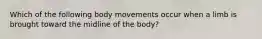 Which of the following body movements occur when a limb is brought toward the midline of the body?