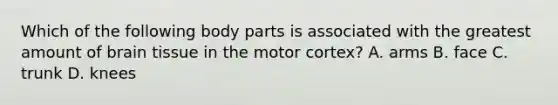 Which of the following body parts is associated with the greatest amount of brain tissue in the motor cortex? A. arms B. face C. trunk D. knees