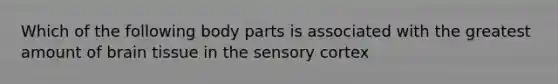 Which of the following body parts is associated with the greatest amount of brain tissue in the sensory cortex