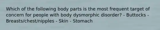 Which of the following body parts is the most frequent target of concern for people with body dysmorphic disorder? - Buttocks - Breasts/chest/nipples - Skin - Stomach