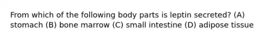 From which of the following body parts is leptin secreted? (A) stomach (B) bone marrow (C) small intestine (D) adipose tissue