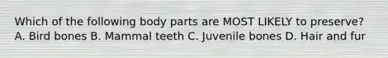 Which of the following body parts are MOST LIKELY to preserve? A. Bird bones B. Mammal teeth C. Juvenile bones D. Hair and fur