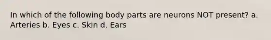 In which of the following body parts are neurons NOT present? a. Arteries b. Eyes c. Skin d. Ears