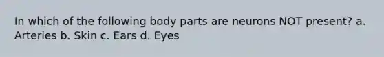 In which of the following body parts are neurons NOT present? a. Arteries b. Skin c. Ears d. Eyes