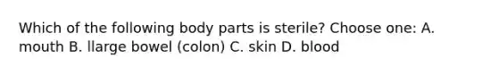 Which of the following body parts is sterile? Choose one: A. mouth B. llarge bowel (colon) C. skin D. blood