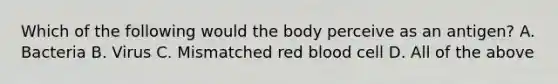 Which of the following would the body perceive as an antigen? A. Bacteria B. Virus C. Mismatched red blood cell D. All of the above