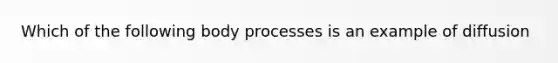 Which of the following body processes is an example of diffusion