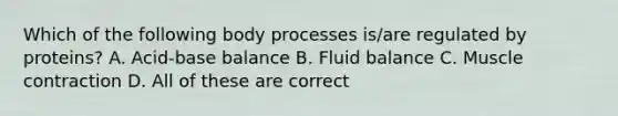 Which of the following body processes is/are regulated by proteins? A. Acid-base balance B. Fluid balance C. Muscle contraction D. All of these are correct