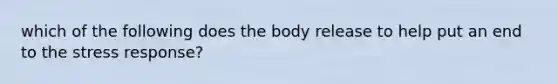 which of the following does the body release to help put an end to the stress response?