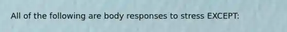 All of the following are body responses to stress EXCEPT: