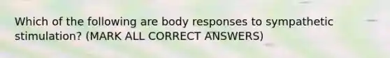 Which of the following are body responses to sympathetic stimulation? (MARK ALL CORRECT ANSWERS)