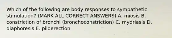 Which of the following are body responses to sympathetic stimulation? (MARK ALL CORRECT ANSWERS) A. miosis B. constriction of bronchi (bronchoconstriction) C. mydriasis D. diaphoresis E. piloerection