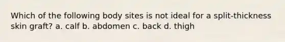 Which of the following body sites is not ideal for a split-thickness skin graft? a. calf b. abdomen c. back d. thigh