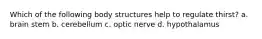 Which of the following body structures help to regulate thirst? a. brain stem b. cerebellum c. optic nerve d. hypothalamus