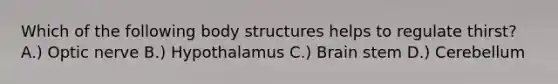 Which of the following body structures helps to regulate thirst? A.) Optic nerve B.) Hypothalamus C.) Brain stem D.) Cerebellum