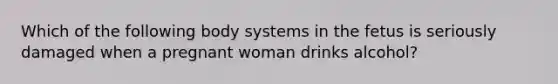 Which of the following body systems in the fetus is seriously damaged when a pregnant woman drinks alcohol?