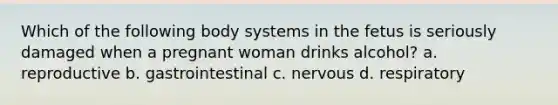 Which of the following body systems in the fetus is seriously damaged when a pregnant woman drinks alcohol? a. reproductive b. gastrointestinal c. nervous d. respiratory