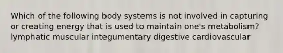 Which of the following body systems is not involved in capturing or creating energy that is used to maintain one's metabolism? lymphatic muscular integumentary digestive cardiovascular