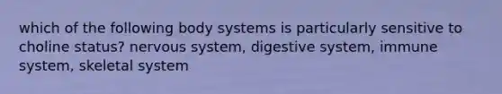 which of the following body systems is particularly sensitive to choline status? nervous system, digestive system, immune system, skeletal system