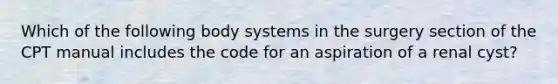 Which of the following body systems in the surgery section of the CPT manual includes the code for an aspiration of a renal cyst?