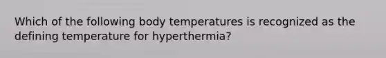 Which of the following body temperatures is recognized as the defining temperature for hyperthermia?