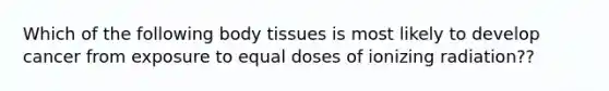 Which of the following body tissues is most likely to develop cancer from exposure to equal doses of ionizing radiation??