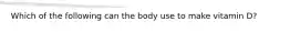 Which of the following can the body use to make vitamin D?