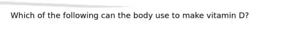 Which of the following can the body use to make vitamin D?