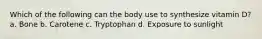 Which of the following can the body use to synthesize vitamin D? a. Bone b. Carotene c. Tryptophan d. Exposure to sunlight
