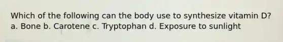 Which of the following can the body use to synthesize vitamin D? a. Bone b. Carotene c. Tryptophan d. Exposure to sunlight