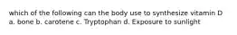 which of the following can the body use to synthesize vitamin D a. bone b. carotene c. Tryptophan d. Exposure to sunlight