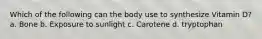 Which of the following can the body use to synthesize Vitamin D? a. Bone b. Exposure to sunlight c. Carotene d. tryptophan