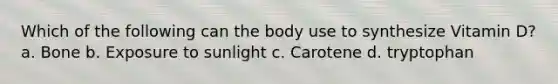 Which of the following can the body use to synthesize Vitamin D? a. Bone b. Exposure to sunlight c. Carotene d. tryptophan