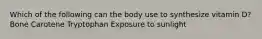 Which of the following can the body use to synthesize vitamin D? Bone Carotene Tryptophan Exposure to sunlight