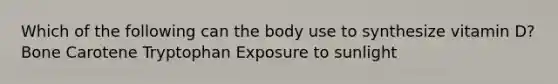 Which of the following can the body use to synthesize vitamin D? Bone Carotene Tryptophan Exposure to sunlight