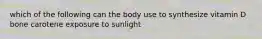 which of the following can the body use to synthesize vitamin D bone carotene exposure to sunlight