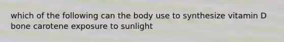 which of the following can the body use to synthesize vitamin D bone carotene exposure to sunlight