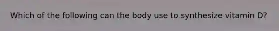 Which of the following can the body use to synthesize vitamin D?