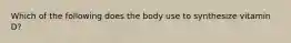 Which of the following does the body use to synthesize vitamin D?