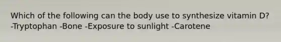 Which of the following can the body use to synthesize vitamin D? -Tryptophan -Bone -Exposure to sunlight -Carotene