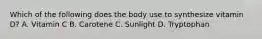 Which of the following does the body use to synthesize vitamin D? A. Vitamin C B. Carotene C. Sunlight D. Tryptophan