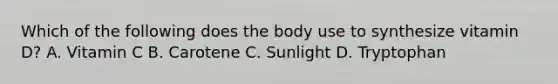 Which of the following does the body use to synthesize vitamin D? A. Vitamin C B. Carotene C. Sunlight D. Tryptophan