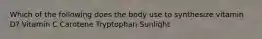 Which of the following does the body use to synthesize vitamin D? Vitamin C Carotene Tryptophan Sunlight
