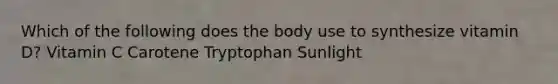 Which of the following does the body use to synthesize vitamin D? Vitamin C Carotene Tryptophan Sunlight